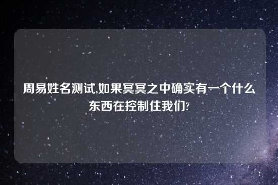 周易姓名测试,如果冥冥之中确实有一个什么东西在控制住我们?