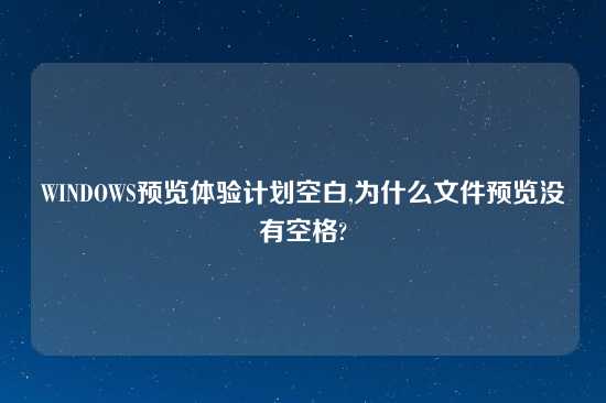 WINDOWS预览体验计划空白,为什么文件预览没有空格?