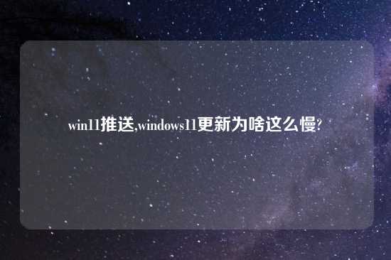 win11推送,windows11更新为啥这么慢?