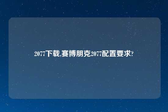 2077怎么玩,赛博朋克2077配置要求?