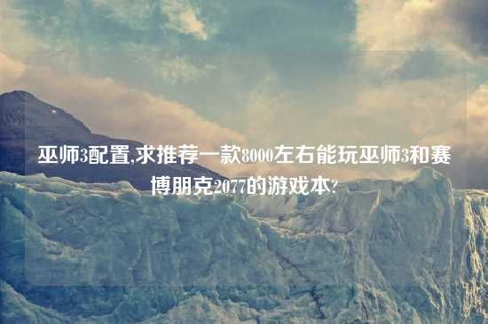 巫师3配置,求推荐一款8000左右能玩巫师3和赛博朋克2077的游戏本?