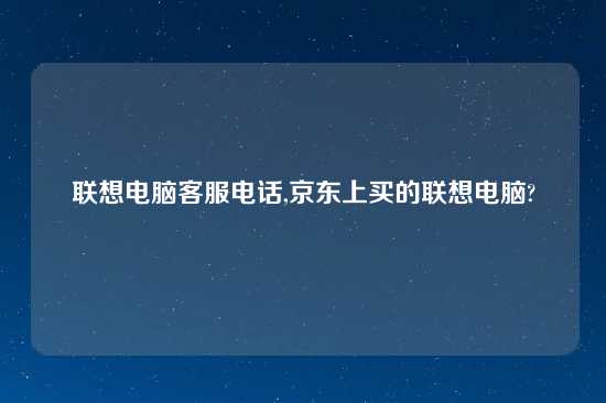 联想电脑客服电话,京东上买的联想电脑?
