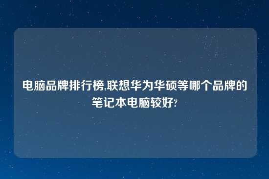 电脑品牌排行榜,联想华为华硕等哪个品牌的笔记本电脑较好?
