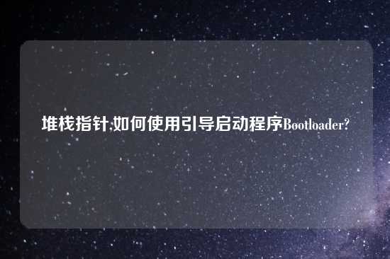 堆栈指针,如何使用引导启动程序Bootloader?