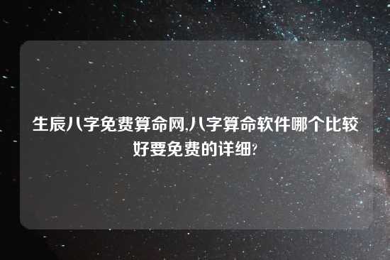 生辰八字免费算命网,八字算命软件哪个比较好要免费的详细?