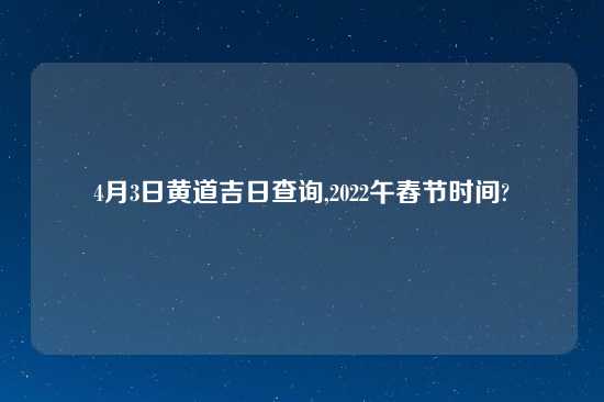 4月3日黄道吉日查询,2022午舂节时间?