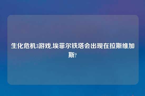 生化危机3游戏,埃菲尔铁塔会出现在拉斯维加斯?