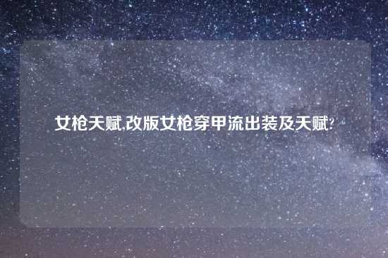 女枪天赋,改版女枪穿甲流出装及天赋?
