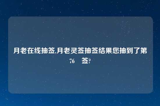 月老在线抽签,月老灵签抽签结果您抽到了第 76 签?