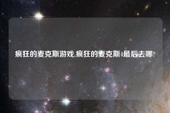 疯狂的麦克斯游戏,疯狂的麦克斯4最后去哪?