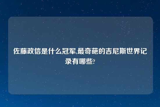 佐藤政信是什么冠军,最奇葩的吉尼斯世界记录有哪些?