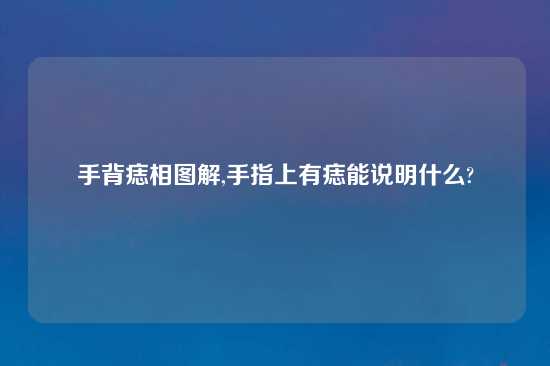手背痣相图解,手指上有痣能说明什么?