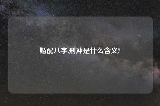 婚配八字,刑冲是什么含义?
