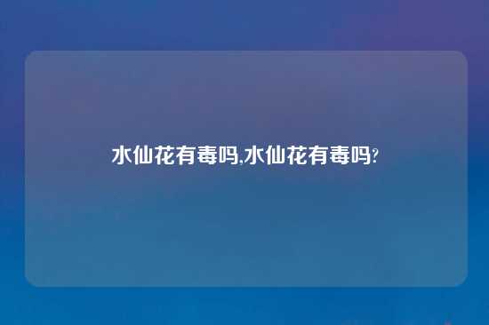 水仙花有毒吗,水仙花有毒吗?