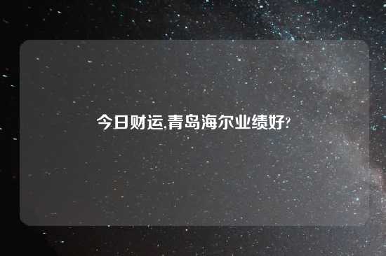 今日财运,青岛海尔业绩好?