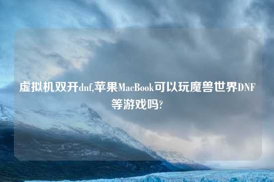 虚拟机双开dnf,苹果MacBook可以玩魔兽世界DNF等游戏吗?