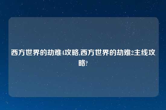 西方世界的劫难4攻略,西方世界的劫难2主线攻略?