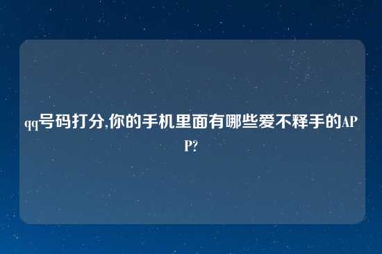 qq号码打分,你的手机里面有哪些爱不释手的APP?