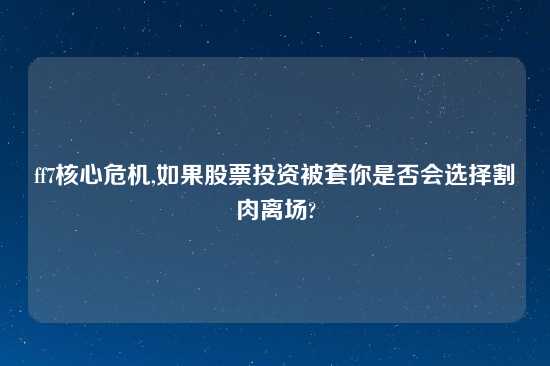 ff7核心危机,如果股票投资被套你是否会选择割肉离场?