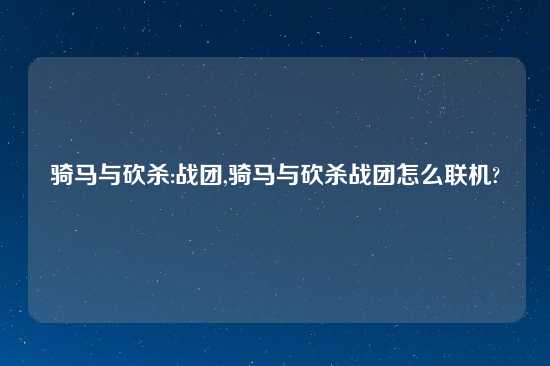 骑马与砍杀:战团,骑马与砍杀战团怎么联机?