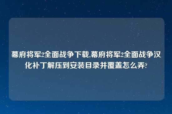 幕府将军2全面战争怎么玩,幕府将军2全面战争汉化补丁解压到安装目录并覆盖怎么弄?