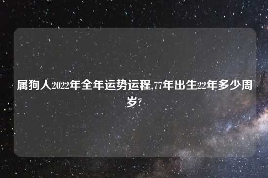 属狗人2022年全年运势运程,77年出生22年多少周岁?