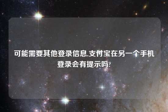 可能需要其他登录信息,支付宝在另一个手机登录会有提示吗?