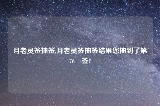 月老灵签抽签,月老灵签抽签结果您抽到了第 76 签?