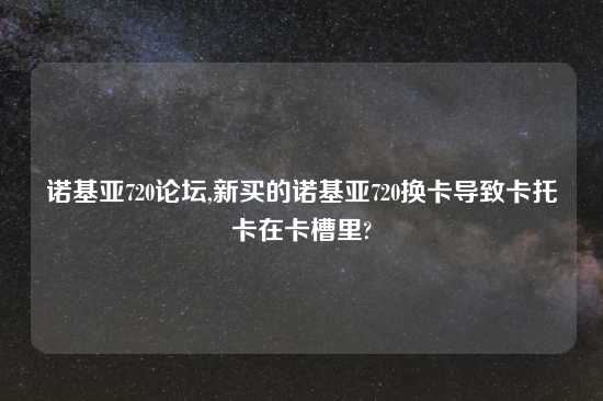诺基亚720论坛,新买的诺基亚720换卡导致卡托卡在卡槽里?
