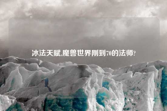冰法天赋,魔兽世界刚到70的法师?
