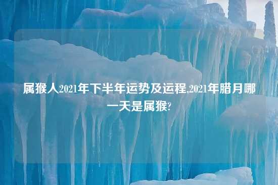 属猴人2021年下半年运势及运程,2021年腊月哪一天是属猴?
