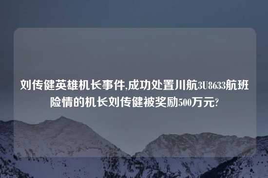 刘传健英雄机长事件,成功处置川航3U8633航班险情的机长刘传健被奖励500万元?