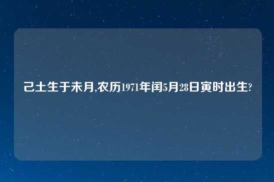 己土生于未月,农历1971年闰5月28日寅时出生?