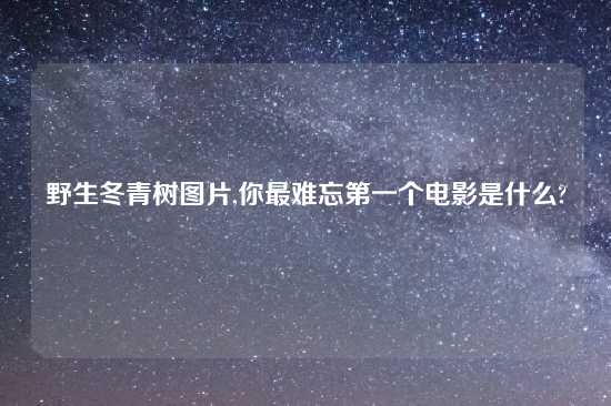 野生冬青树图片,你最难忘第一个电影是什么?