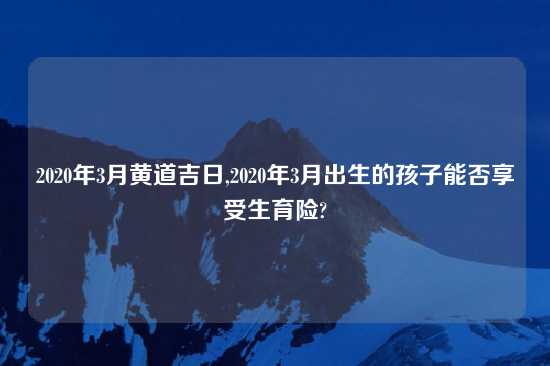 2020年3月黄道吉日,2020年3月出生的孩子能否享受生育险?