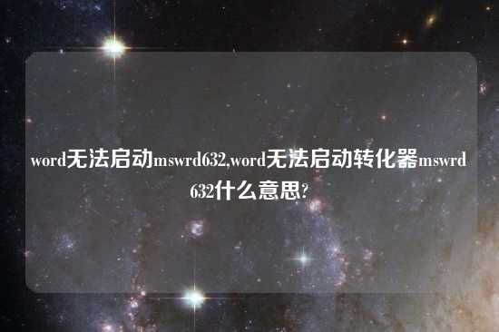word无法启动mswrd632,word无法启动转化器mswrd632什么意思?
