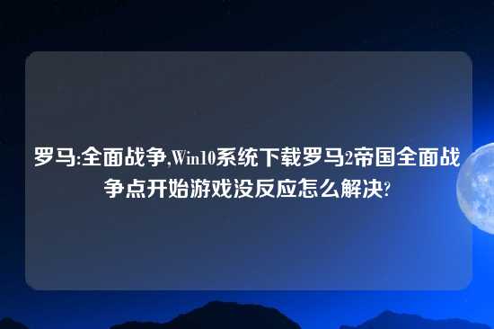 罗马:全面战争,Win10系统怎么玩罗马2帝国全面战争点开始游戏没反应怎么解决?