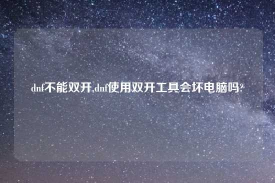 dnf不能双开,dnf使用双开工具会坏电脑吗?