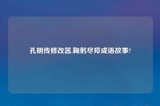 孔明传修改器,鞠躬尽瘁成语故事?