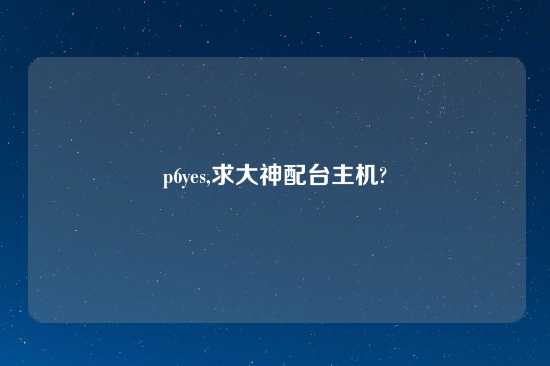 p6yes,求大神配台主机?