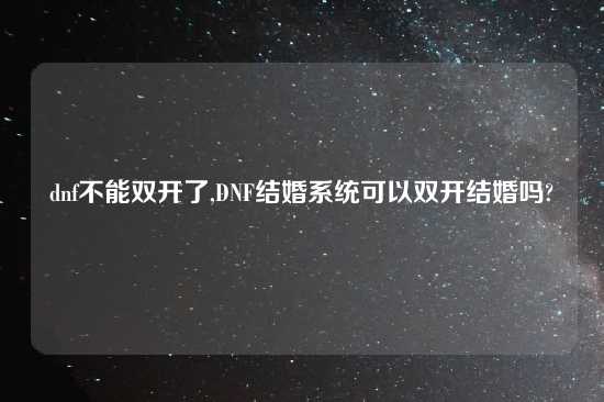 dnf不能双开了,DNF结婚系统可以双开结婚吗?