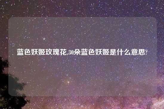 蓝色妖姬玫瑰花,30朵蓝色妖姬是什么意思?