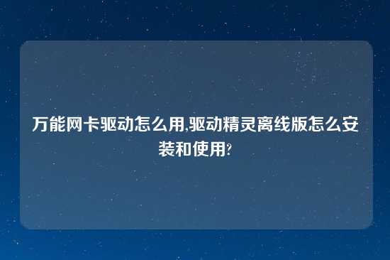 万能网卡驱动怎么用,驱动精灵离线版怎么安装和使用?