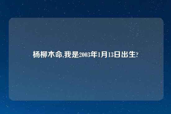 杨柳木命,我是2003年1月13日出生?