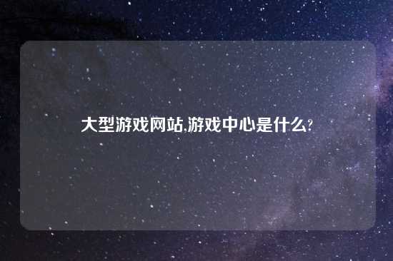 大型游戏网站,游戏中心是什么?