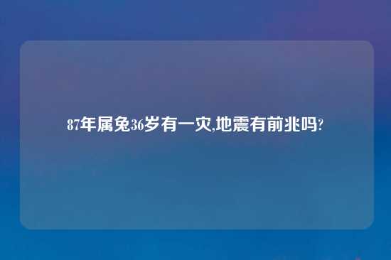 87年属兔36岁有一灾,地震有前兆吗?