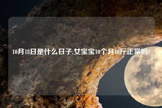 10月18日是什么日子,女宝宝10个月18斤正常吗?
