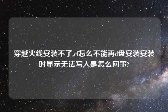 穿越火线安装不了,cf怎么不能再d盘安装安装时显示无法写入是怎么回事?