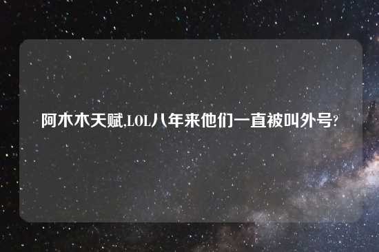 阿木木天赋,LOL八年来他们一直被叫外号?