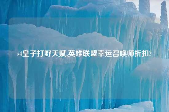 s4皇子打野天赋,英雄联盟幸运召唤师折扣?